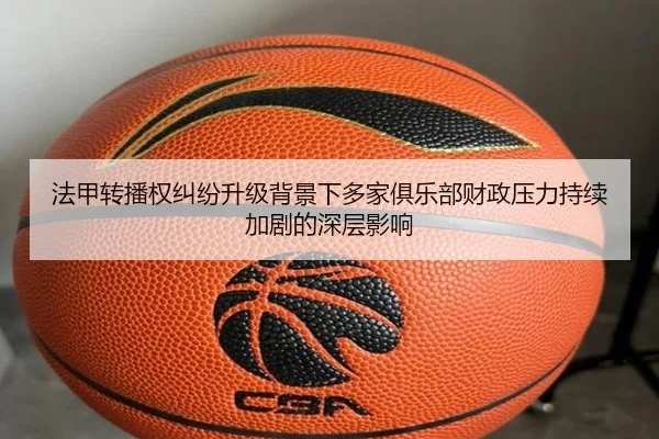 法甲转播权纠纷升级背景下多家俱乐部财政压力持续加剧的深层影响