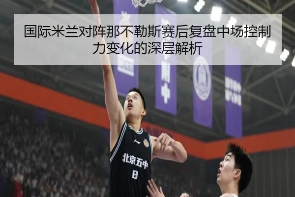 国际米兰对阵那不勒斯赛后复盘中场控制力变化的深层解析