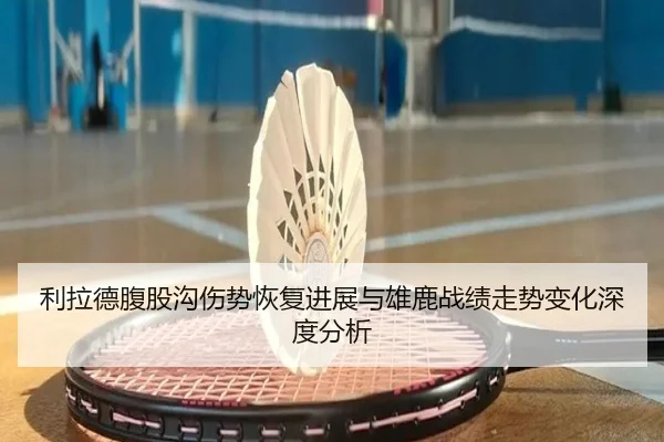 利拉德腹股沟伤势恢复进展与雄鹿战绩走势变化深度分析