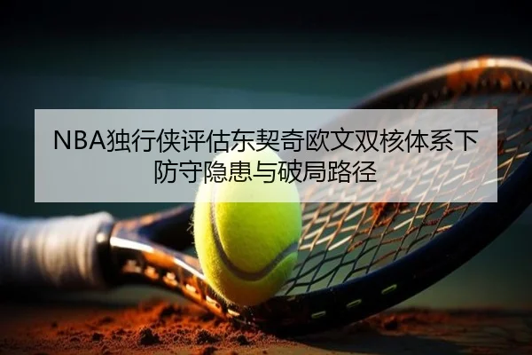 NBA独行侠评估东契奇欧文双核体系下防守隐患与破局路径