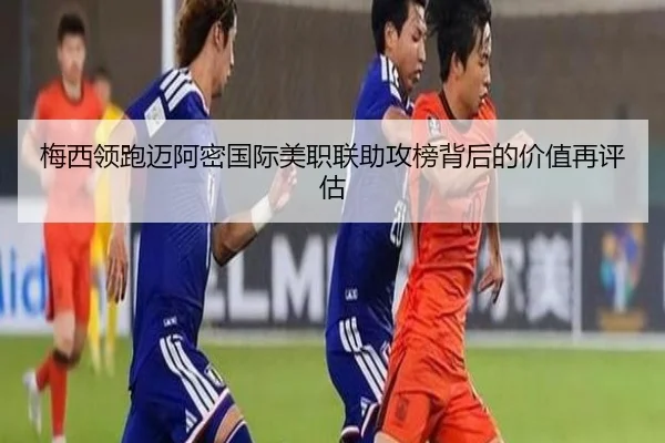 梅西领跑迈阿密国际美职联助攻榜背后的价值再评估