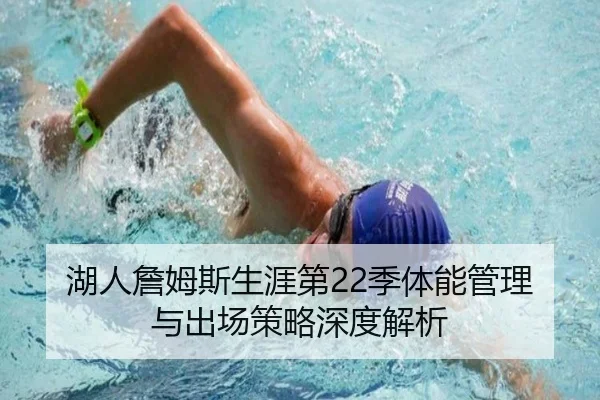 湖人詹姆斯生涯第22季体能管理与出场策略深度解析