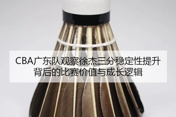 CBA广东队观察徐杰三分稳定性提升背后的比赛价值与成长逻辑