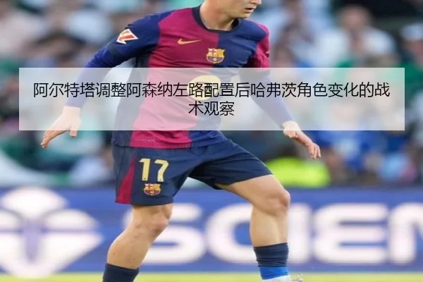 阿尔特塔调整阿森纳左路配置后哈弗茨角色变化的战术观察