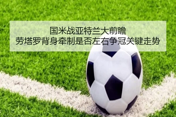 国米战亚特兰大前瞻 劳塔罗背身牵制是否左右争冠关键走势