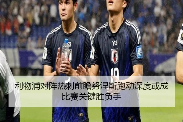 利物浦对阵热刺前瞻努涅斯跑动深度或成比赛关键胜负手