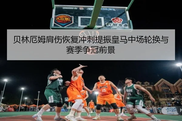 贝林厄姆肩伤恢复冲刺提振皇马中场轮换与赛季争冠前景
