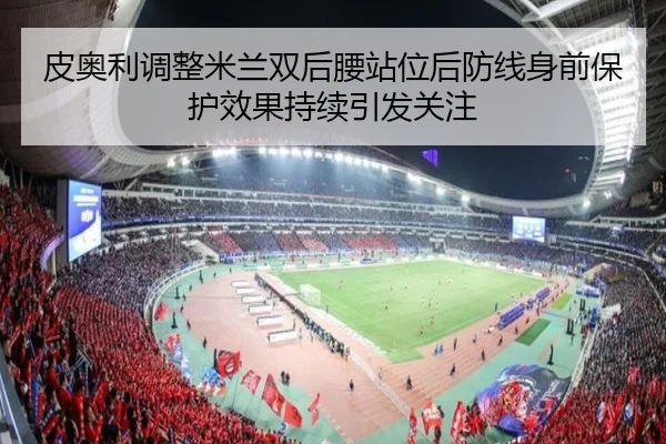 皮奥利调整米兰双后腰站位后防线身前保护效果持续引发关注