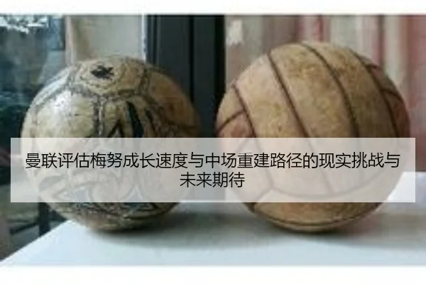 曼联评估梅努成长速度与中场重建路径的现实挑战与未来期待