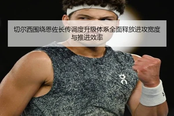 切尔西围绕恩佐长传调度升级体系全面释放进攻宽度与推进效率