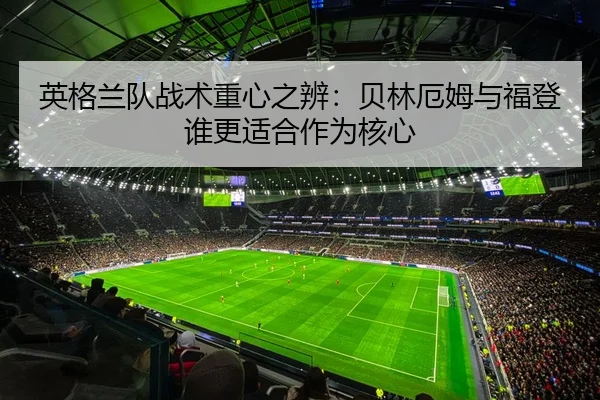 英格兰队战术重心之辨：贝林厄姆与福登谁更适合作为核心
