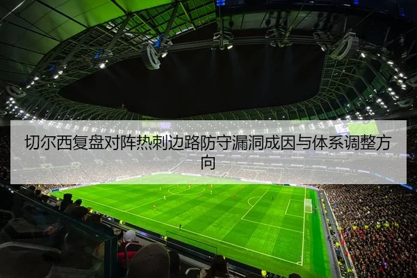 切尔西复盘对阵热刺边路防守漏洞成因与体系调整方向