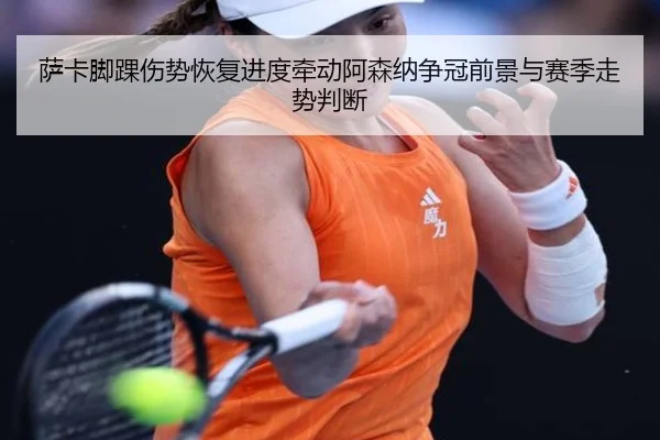 萨卡脚踝伤势恢复进度牵动阿森纳争冠前景与赛季走势判断