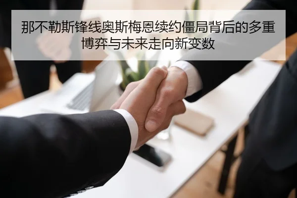 那不勒斯锋线奥斯梅恩续约僵局背后的多重博弈与未来走向新变数