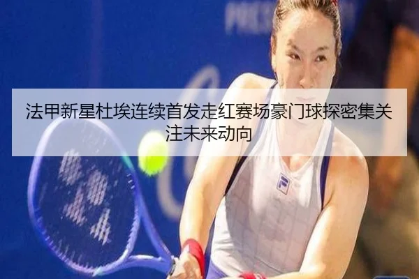 法甲新星杜埃连续首发走红赛场豪门球探密集关注未来动向