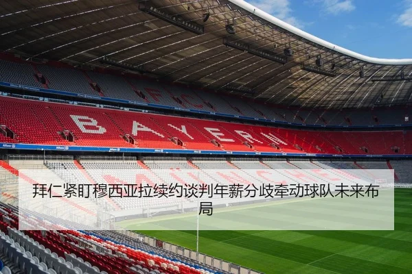 拜仁紧盯穆西亚拉续约谈判年薪分歧牵动球队未来布局