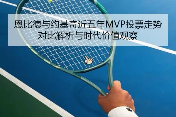 恩比德与约基奇近五年MVP投票走势对比解析与时代价值观察