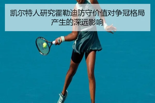 凯尔特人研究霍勒迪防守价值对争冠格局产生的深远影响