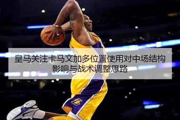 皇马关注卡马文加多位置使用对中场结构影响与战术调整思路