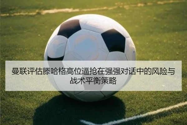 曼联评估滕哈格高位逼抢在强强对话中的风险与战术平衡策略
