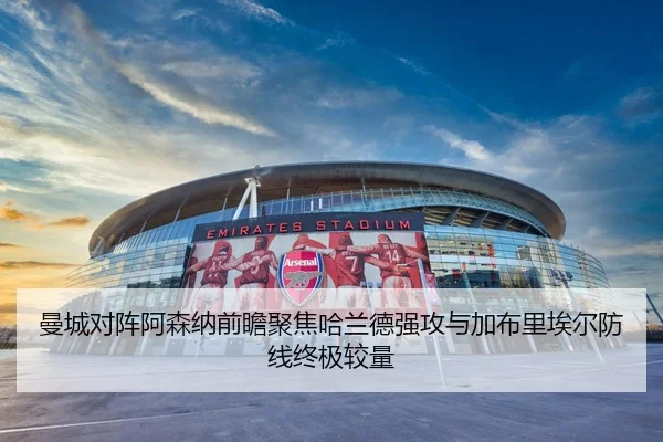 曼城对阵阿森纳前瞻聚焦哈兰德强攻与加布里埃尔防线终极较量