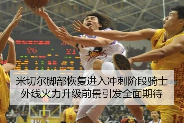 米切尔脚部恢复进入冲刺阶段骑士外线火力升级前景引发全面期待